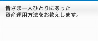 皆さま一人ひとりにあった資産運用方法をお教えします。