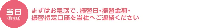 当日(約定日)まずはお電話で、振替日・振替金額・振替指定口座を当社へご連絡ください