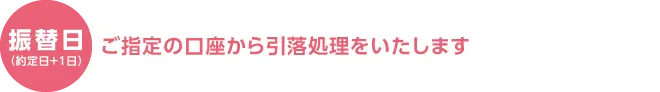 振替日(約定日+1日)ご指定の口座から引落処理をいたします
